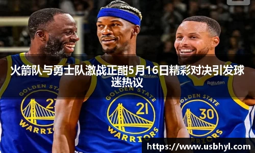 火箭队与勇士队激战正酣5月16日精彩对决引发球迷热议
