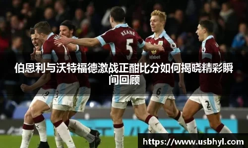伯恩利与沃特福德激战正酣比分如何揭晓精彩瞬间回顾