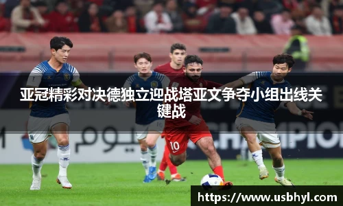 亚冠精彩对决德独立迎战塔亚文争夺小组出线关键战